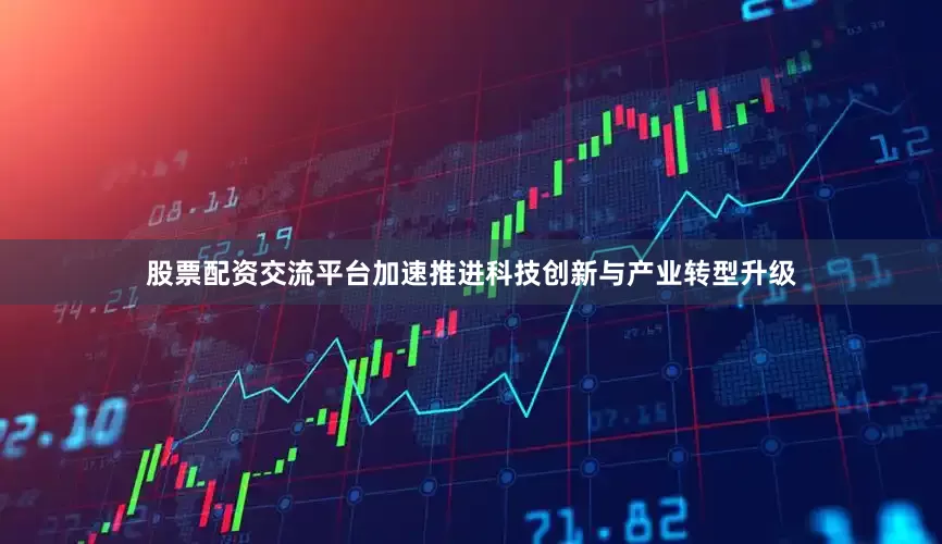 股票配资交流平台加速推进科技创新与产业转型升级