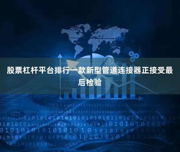 股票杠杆平台排行一款新型管道连接器正接受最后检验
