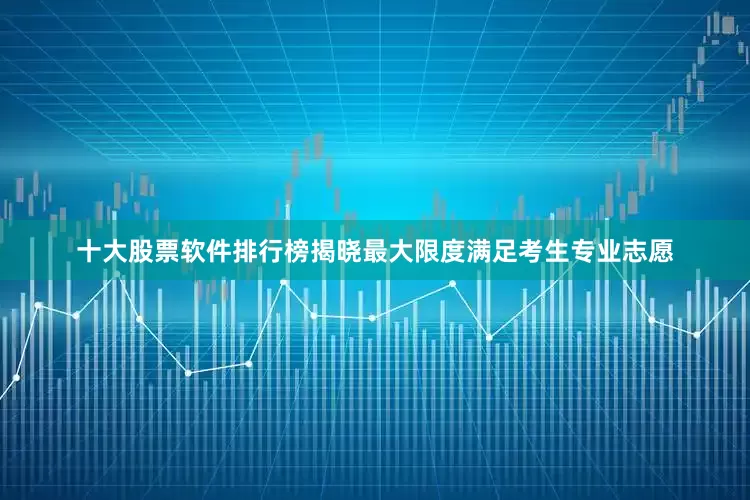 十大股票软件排行榜揭晓最大限度满足考生专业志愿