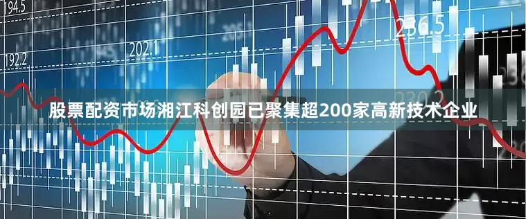 股票配资市场湘江科创园已聚集超200家高新技术企业
