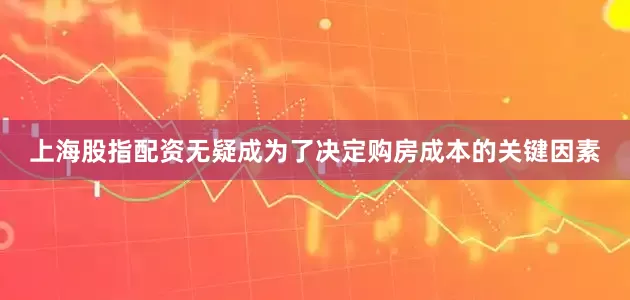 上海股指配资无疑成为了决定购房成本的关键因素