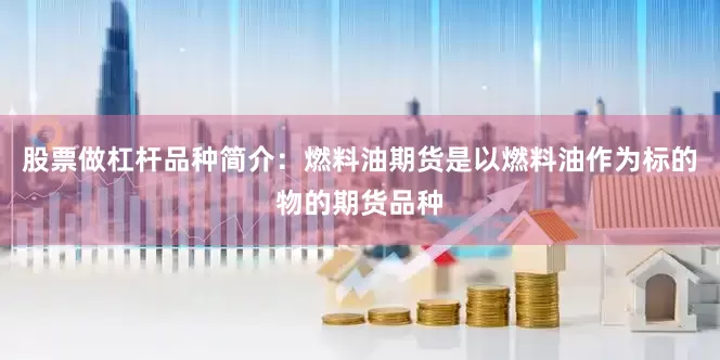股票做杠杆品种简介：燃料油期货是以燃料油作为标的物的期货品种