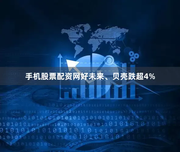 手机股票配资网好未来、贝壳跌超4%