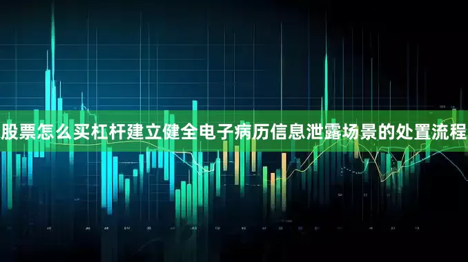 股票怎么买杠杆建立健全电子病历信息泄露场景的处置流程