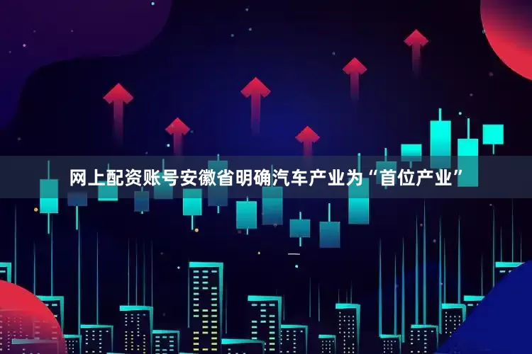 网上配资账号安徽省明确汽车产业为“首位产业”