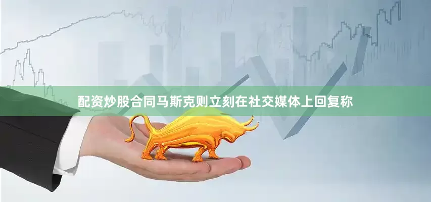 配资炒股合同　　马斯克则立刻在社交媒体上回复称