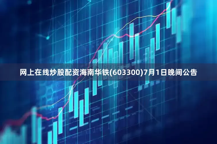 网上在线炒股配资海南华铁(603300)7月1日晚间公告