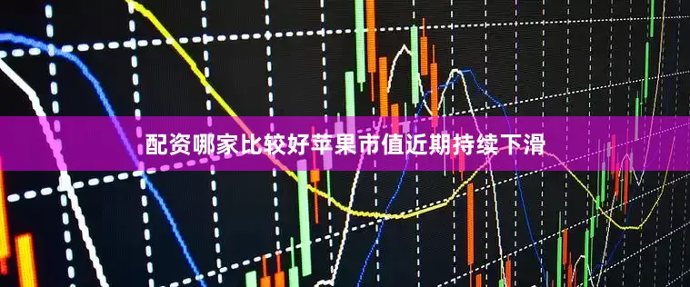 配资哪家比较好苹果市值近期持续下滑