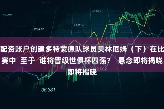 配资账户创建多特蒙德队球员贝林厄姆（下）在比赛中  至于  谁将晋级世俱杯四强？  悬念即将揭晓