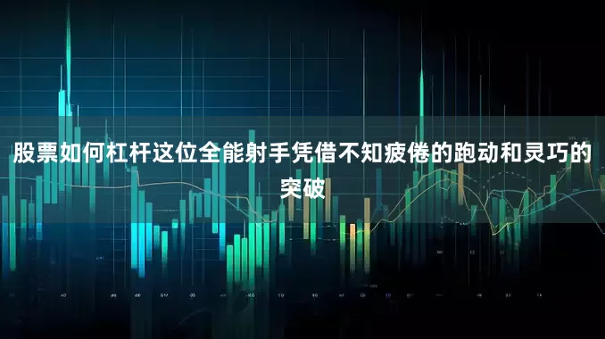 股票如何杠杆这位全能射手凭借不知疲倦的跑动和灵巧的突破