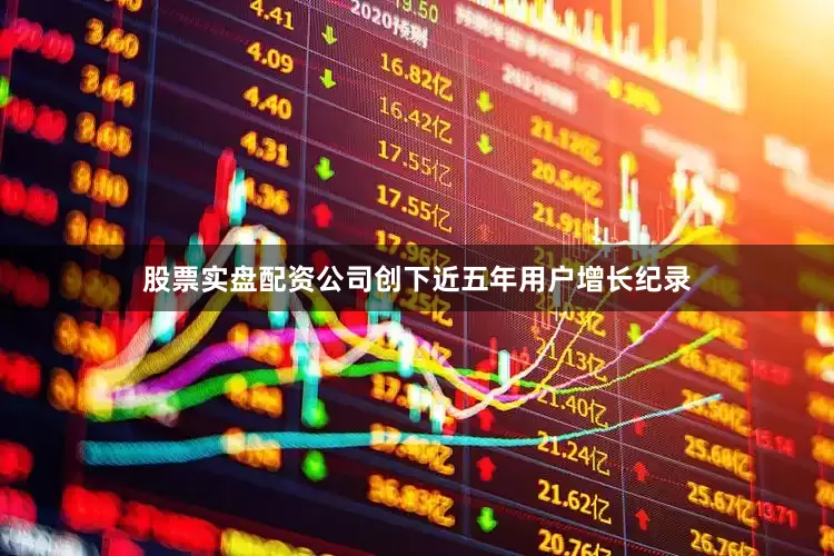 股票实盘配资公司创下近五年用户增长纪录