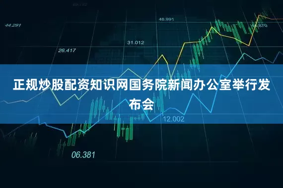 正规炒股配资知识网国务院新闻办公室举行发布会