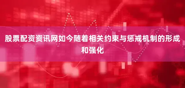 股票配资资讯网如今随着相关约束与惩戒机制的形成和强化