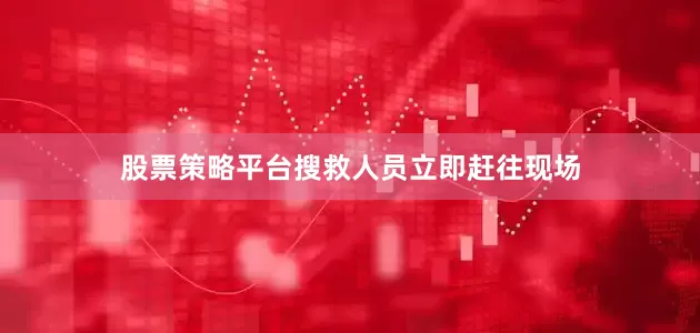 股票策略平台搜救人员立即赶往现场