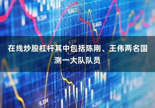 在线炒股杠杆其中包括陈刚、王伟两名国测一大队队员