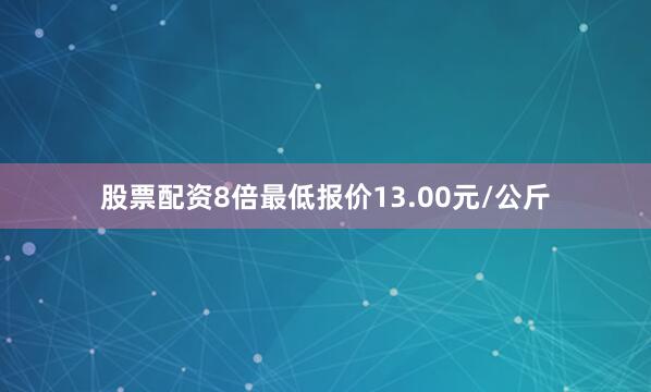 股票配资8倍最低报价13.00元/公斤
