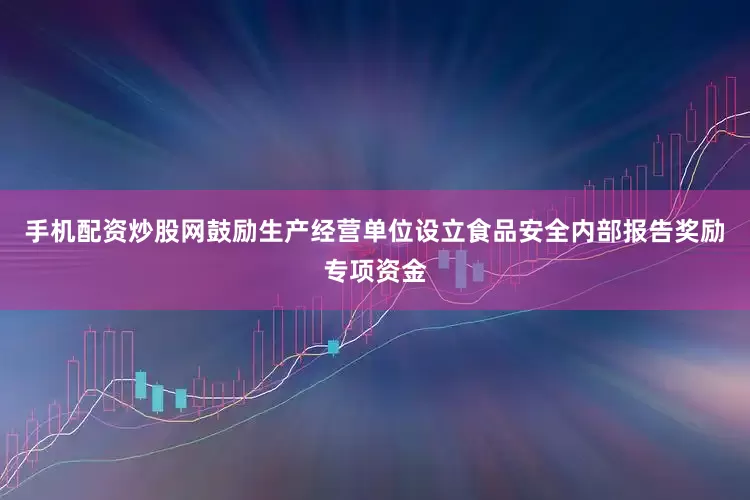 手机配资炒股网鼓励生产经营单位设立食品安全内部报告奖励专项资金