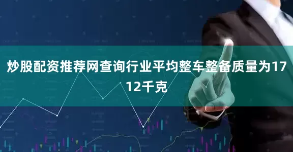 炒股配资推荐网查询行业平均整车整备质量为1712千克