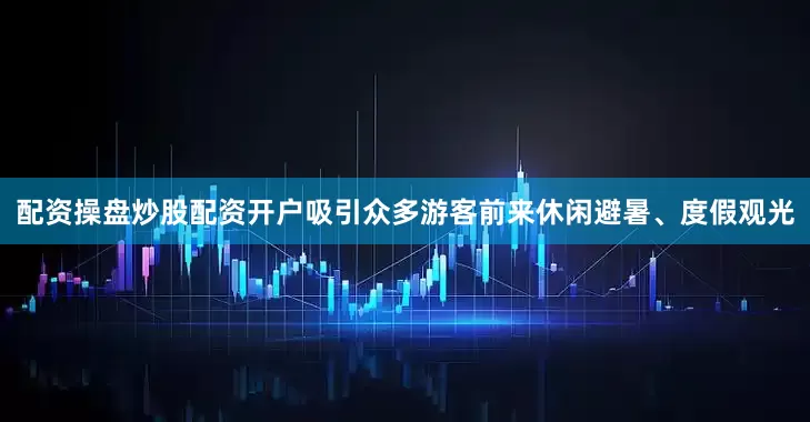 配资操盘炒股配资开户吸引众多游客前来休闲避暑、度假观光