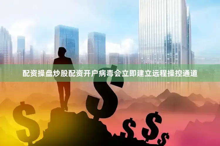 配资操盘炒股配资开户病毒会立即建立远程操控通道