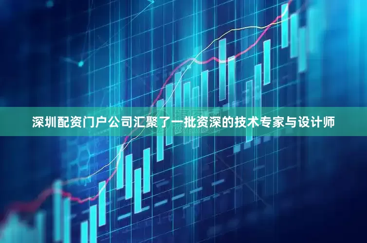深圳配资门户公司汇聚了一批资深的技术专家与设计师