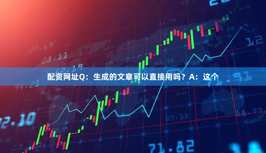 配资网址Q：生成的文章可以直接用吗？A：这个