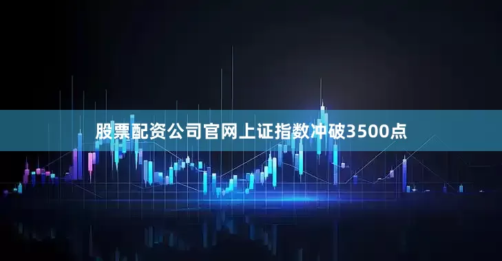 股票配资公司官网上证指数冲破3500点
