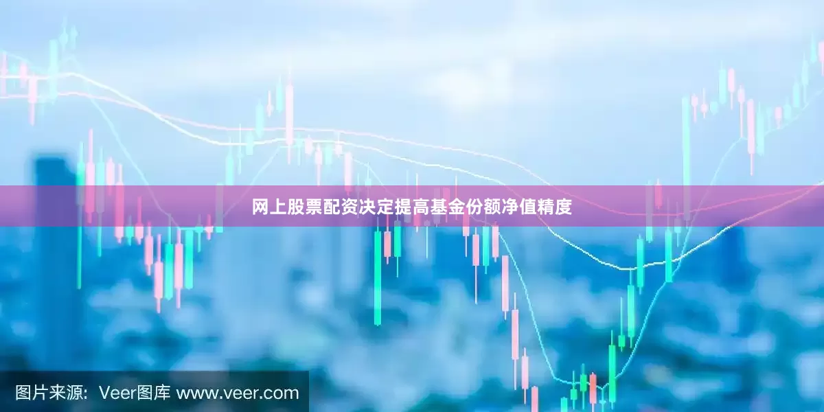 网上股票配资决定提高基金份额净值精度