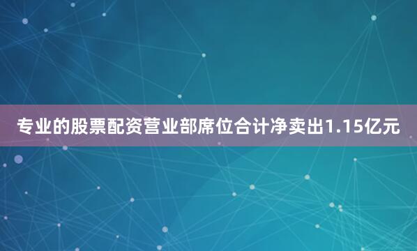 专业的股票配资营业部席位合计净卖出1.15亿元