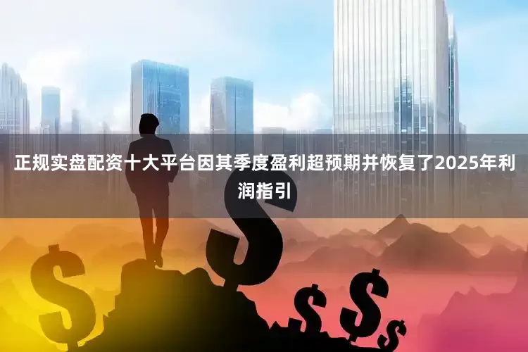 正规实盘配资十大平台因其季度盈利超预期并恢复了2025年利润指引