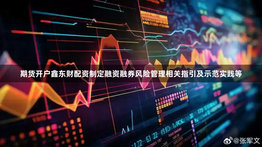 期货开户鑫东财配资制定融资融券风险管理相关指引及示范实践等