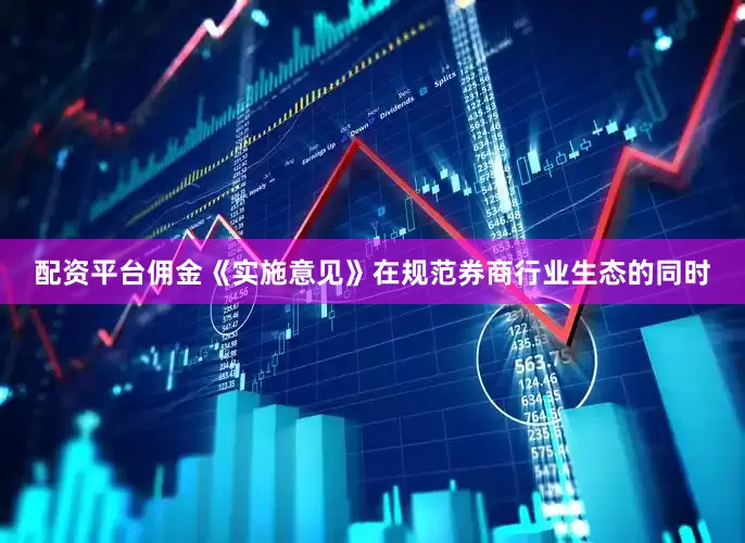 配资平台佣金《实施意见》在规范券商行业生态的同时