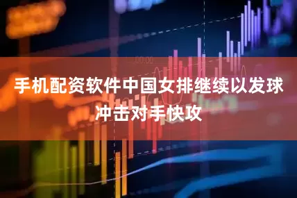 手机配资软件中国女排继续以发球冲击对手快攻
