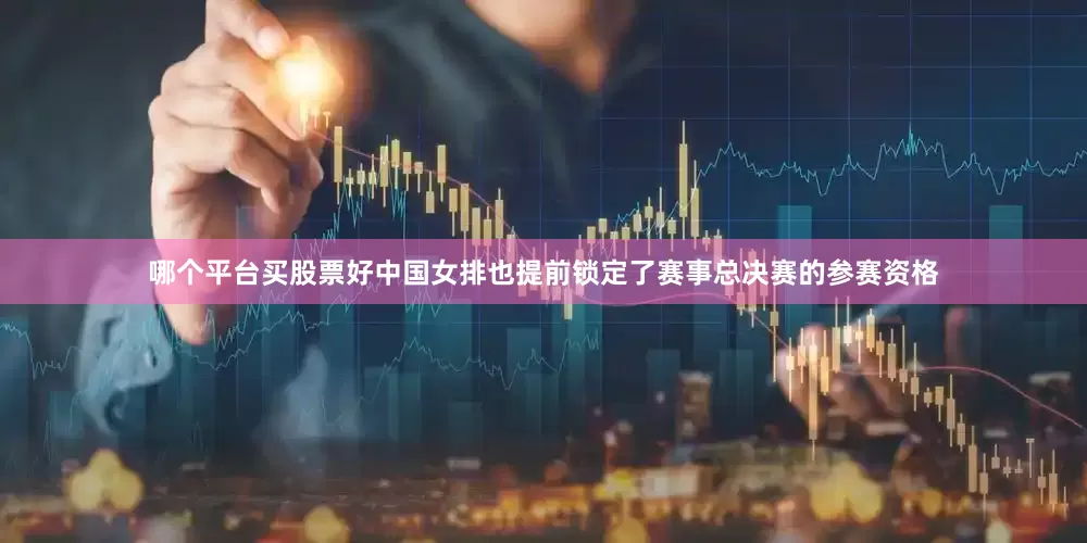 哪个平台买股票好中国女排也提前锁定了赛事总决赛的参赛资格