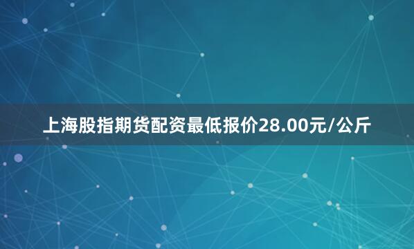 上海股指期货配资最低报价28.00元/公斤