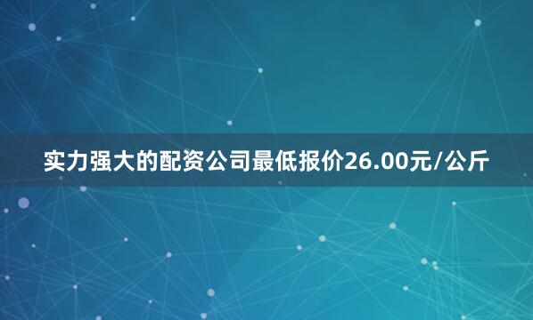 实力强大的配资公司最低报价26.00元/公斤