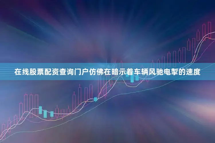 在线股票配资查询门户仿佛在暗示着车辆风驰电掣的速度
