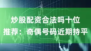 炒股配资合法吗　　十位推荐：奇偶号码近期持平