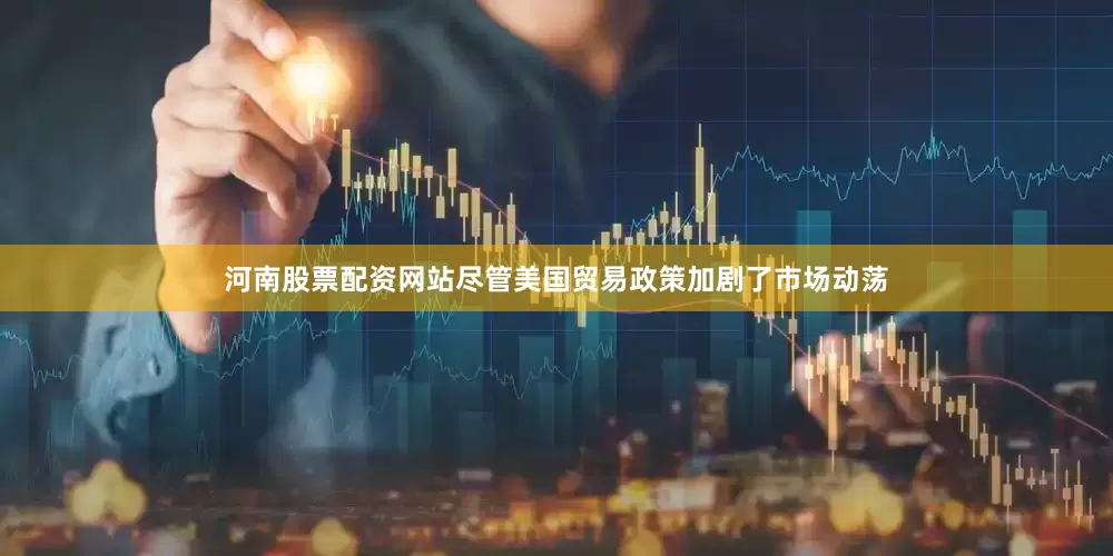 河南股票配资网站尽管美国贸易政策加剧了市场动荡