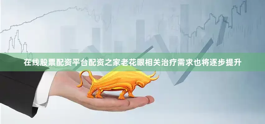 在线股票配资平台配资之家老花眼相关治疗需求也将逐步提升