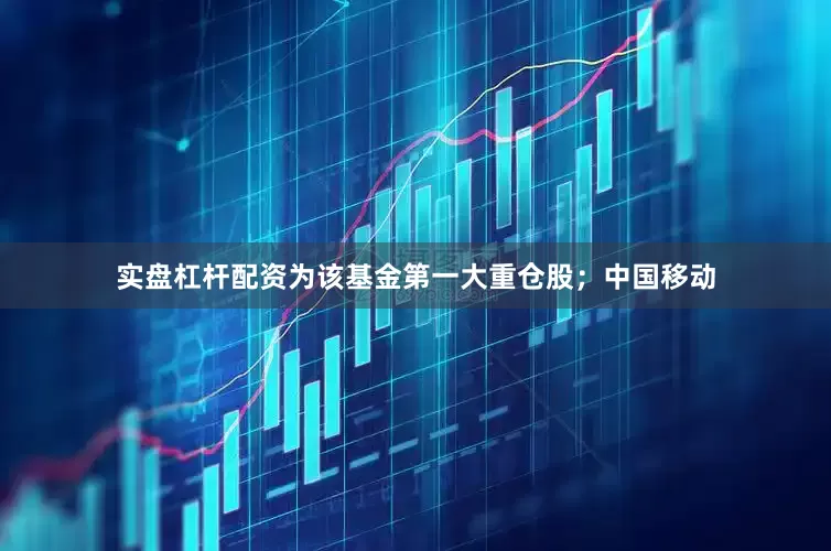 实盘杠杆配资为该基金第一大重仓股；中国移动