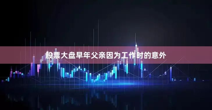 股票大盘早年父亲因为工作时的意外