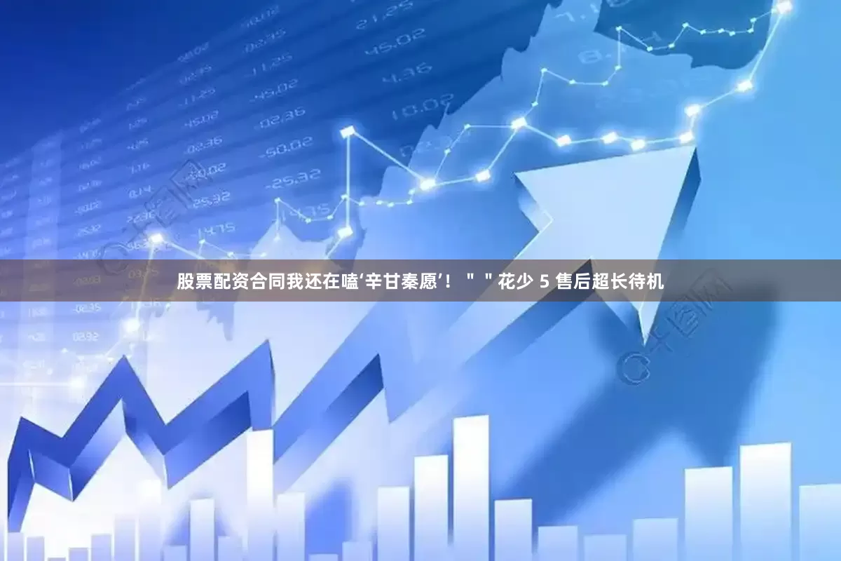 股票配资合同我还在嗑‘辛甘秦愿’！＂＂花少 5 售后超长待机