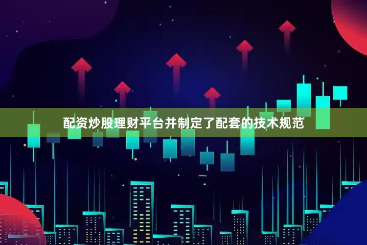 配资炒股理财平台并制定了配套的技术规范