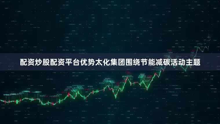 配资炒股配资平台优势太化集团围绕节能减碳活动主题