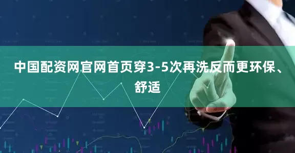 中国配资网官网首页穿3-5次再洗反而更环保、舒适