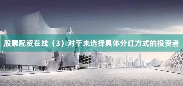 股票配资在线（3）对于未选择具体分红方式的投资者