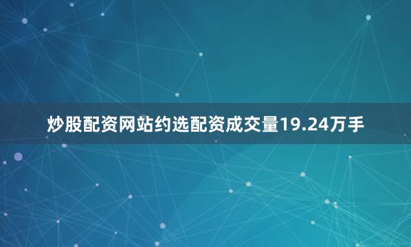炒股配资网站约选配资成交量19.24万手