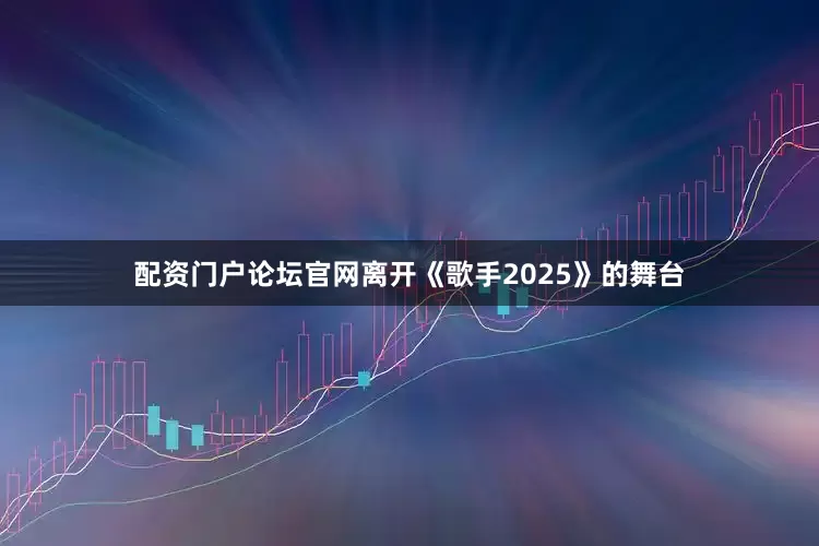 配资门户论坛官网离开《歌手2025》的舞台