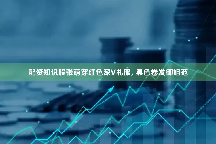 配资知识股张萌穿红色深V礼服, 黑色卷发御姐范